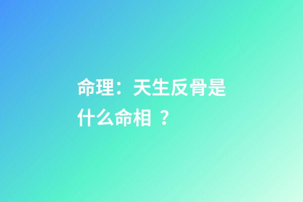 命理：天生反骨是什么命相？